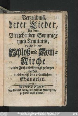 Verzeichniß, derer Lieder, An dem Vierzehenden Sonntage nach Trinitatis, welche in der Schloß und Dom-Kirche alhier Früh und Mittags gesungen werden : Und benebst dem ordentlichen Evangelio. 1735.