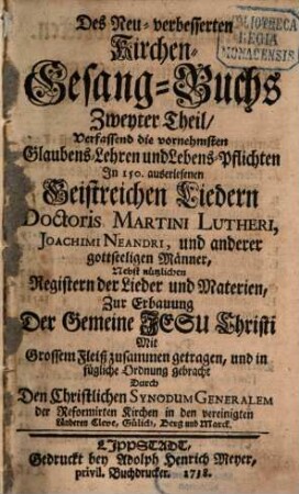 Neu-verbessertes Kirchen-Gesangbuch, 2. verfassend die vornehmsten Glaubens-Lehren und Lebens-Pflichten In 150 auserlesenen Geistreichen Liedern Doctoris Martini Lutheri Joachimi Neandri und anderer gottseligen Männer. - 344, 140 S.