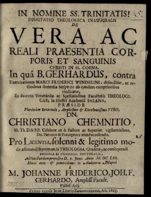 Disp. theol. inaug. de vera ac reali praesentia corporis et sanguinis Christi in SS. Coena : in qua B. Gerhardus, contra exercitationes Marci Friderici Wendelini, defenditur ac orthodoxa sententia Scripturae ab eiusdem exceptionibus vindicatur