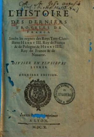 L' histoire des derniers troubles de France : divisée en plusieurs livres, 1. Soubs les règnes des roys trèschrestiens Henry III., Roy de France & de Pologne & Henry IIII., Roy de France & de Navarre. - Dernière éd. - 1610. - 169 Bl.