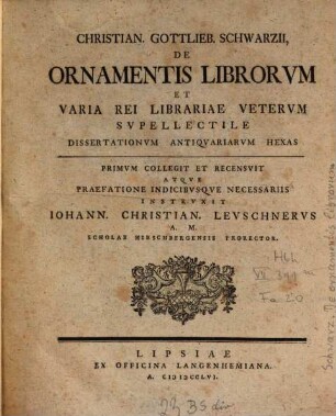 Christian. Gottlieb. Schwarzii de ornamentis librorum et varia rei librariae veterum supellectile dissertationum antiquariarum hexas