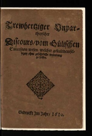 Trewhertziger Unpartheyscher Discours, vom Gülischen Succession wesen welcher gestalt demselbigen ohne gefährliche weiterung zu helffen