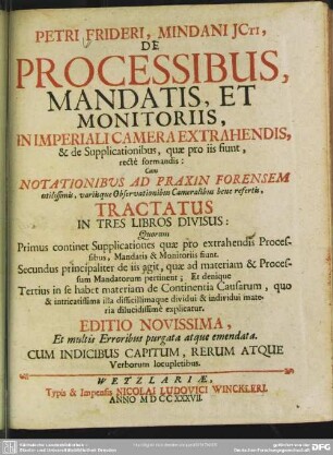Petri Frideri, Mindani ICti, De Processibus, Mandatis, Et Monitoriis, In Imperiali Camera Extrahendis, & de Supplicationibus, quae pro iis fiunt, recte formandis : Cum Notationibus Ad Praxin Forensem utilissimis, variisque Observationibus Cameralibus bene refertis, Tractatus In Tres Libros Divisus ...