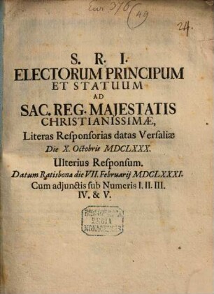 S.R.I. Electorum Principum Et Statuum Ad Sac. Reg. Majestatis Christianissimae, Literas Responsorias datas Versaliae Die X. Octobris MDCLXXX. Ulterius Responsum : Datum Ratisbonae VII. Februarij MDCLXXXI. Cum adjunctis sub Numeris I. II. III. IV. & V