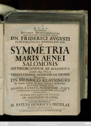 Avspiciis Rectoris Magnificentissimi Serenissimi Principis Regii Dn. Friderici Avgvsti Electoratvs Sax. Heredis Etc. Etc. De Symmetria Maris Aenei Salomonis : Ad Vindicandvm Ab Ageōmetria Locum I. Reg. VII, 23.