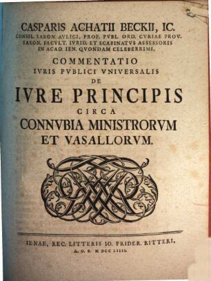 Casparis Achatii Beckii, IC. Consil. Saxon. Avlici, Prof. Pvbl. Ord. Cvriae Prov. Saxon. Facvlt. Ivrid. Et Scabinatvs Assessoris On Acad. Ien. Qvondam Celeberrimi, Commentatio Ivris Pvblici Vniversalis De Ivre Principis Circa Connvbia Ministrorvm Et Vasallorvm