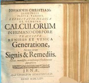 Johannis Christiani Jehringii Plavia-Varisci Exercitatio Medica De Genuina Calculorum In Humano Corpore Praecipue Renibus Et Vesica Generatione, Necnon eorum Signis & Remediis : Novis, manifestis, certissimisque fundamentis superstructa