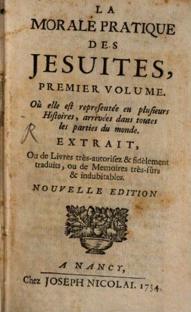 Morale Pratique Des Jesuites, 1. Où elle est representée en plusieurs Histoires, arrivées dans toutes les parties du monde : Extrait, Ou de Livres très-autorisez & fidèlement traduits, ou de Memoires très-sûrs & indubitables