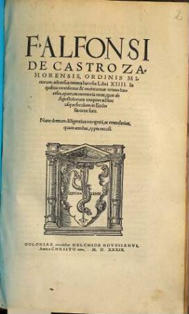 F. Alfonsi De Castro Zamorensis, Ordinis Minorum, aduersus omnes hæreses Libri XIIII. : In quibus recensentur & reuincuntur omnes hæreses, quarum memoria extat, quæ ab Apostolorum tempore ad hoc usque seculum in Ecclesia ortæ sunt. ; Nunc demum diligentius recogniti, ac emendatius, quam antehac, typis excusi