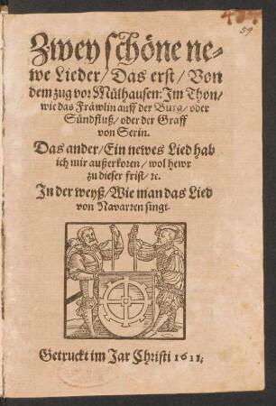 Zwey schöne newe Lieder : Das erst/ Von dem zug vor Mülhausen: Im Thon/ wie das Fräwlin auff der Burg/ oder Sündfluß/ oder der Graff von Serin. Das ander/ Ein newes Lied hab ich mir außerkoren/ wol hewr zu dieser frist/ [et]c. ; In der weyß/ Wie man das Lied von Navarren singt