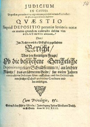 Judicium in caussa depositae pecuniae circa augmentum putativi valoris Extrinseci : in qua ex aequo & bono disseritur Quaestio ecquid Depositio pecuniae levioris notae ex mutuo quondam contracto debitae vim Solutionis obtineat? Oder, Im Rechten und der Billigkeit gegründeter Bericht, uber der streittigen Frage, Ob die beschehene Gerichtliche Deponirung einer Schuldsummen, an leichter Müntze, das an schwerem Gelde, fur vielen Jahren contrahirte Debitum könne auffheben ...