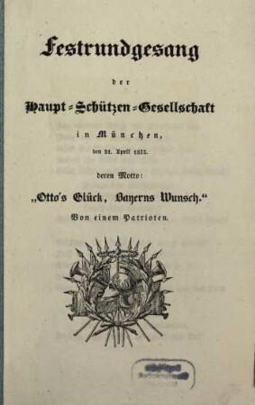 Festrundgesang der Haupt-Schützen-Gesellschaft in München den 21. April 1833, deren Motto: "Otto's Glück, Bayerns Wunsch"