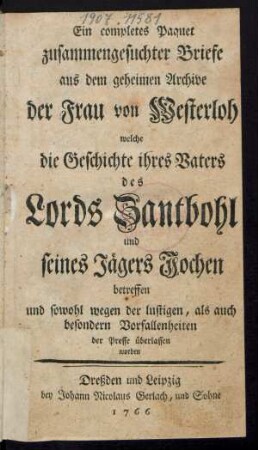 Ein completes Paquet zusammengesuchter Briefe aus dem Geheimen Archive der Frau von Westerloh welche die Geschichte ihres Vaters des Lords Zantbohl und seines Jägers Jochen betreffen und sowohl wegen der lustigen, als auch besondern Vorfallenheiten der Presse überlassen worden