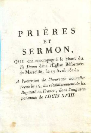 Prières Et Sermon, Qui ont accompagné le chant du Te Deum dans l'Eglise Réformée de Marseille, le 17 Avril 1814 : A l'occasion de l'heureuse nouvelle reçue le 14, du rétablissement de la Royauté en France, dans l'auguste personne de Louis XVIII.