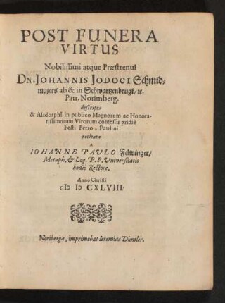 Post Funera Virtus Nobilissimi atque Praestrenui Dn. Johannis Jodoci Schmidmaiers ab & in Schwartzenbrugk /[et]c. Patr. Norimberg. : descripta & Altdorphi[i] in publico Magnorum ac Honoratissimorum Virorum consessu pridie Festi Petro-Paulini