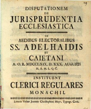 Disputationem de iurisprudentia ecclesiastica in aedibus electoralibus SS. Adelhaidis et Caietani ... instituent Clerici Regulares Monachii