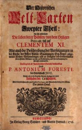 Der Historischen Welt-Cart, Das ist: der vier grössesten Reich der Welt, Von Nino, dem ersten Assyrischen Kayser an, biß auf die jetzt glücklich aus dem Hauß Oesterreich regierende Kayserl. Majest. Und er Monarchie Christi, Von S. Petro, dem ersten Pabst an, biß auf unsere Zeiten : Denen beygefüget werden die beschreibungen aller andern König-reichen, welche nach Zertheilung der Römischen Monarchie ihren ursprung genommen [et]c., 2. In sich enthaltend die Leben derer Päbsten, von dem heiligen Petro an, biß auf Clementem XI