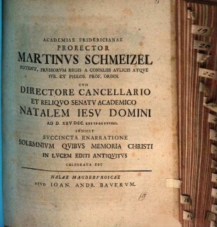 Academiae Fridericianae prorector Martinus Schmeizel ... cum directore cancellario et reliquo senatu academico natalem Iesu Domini ... indicit, succincta enarratione solemnium, quibus memoria Christi in lucem editi antiquitus celebrata est