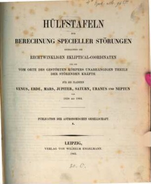 Hülfstafeln zur Berechnung specieller Störungen enthaltend die rechtwinkligen Ekliptical-Coordinaten und die vom Orte des gestörten Körpers unabhängigen Theile der störenden Kräfte für die Planeten Venus, Erde, Mars, Jupiter, Saturn, Uranus und Neptun von 1830 bis 1864