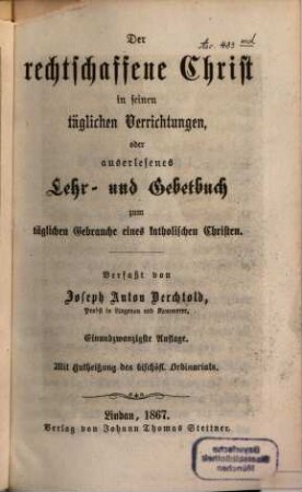Der rechtschaffene Christ in seinen täglichen Verrichtungen; oder auserlesenes Lehr- und Gebetbuch zum täglichen Gebrauche eines katholischen Christen