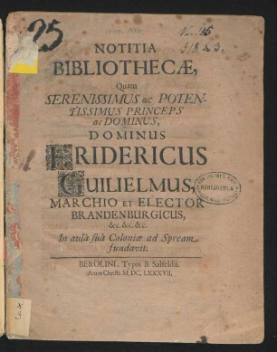 Notitia Bibliothecae : Quam Serenissimus ac Potentissimus Princeps ac Dominus, Dominus Fridericus Guilielmus, Marchio Et Elector Brandenburgicus, &c. &c. &c. In aula sua Coloniae ad Spream fundavit