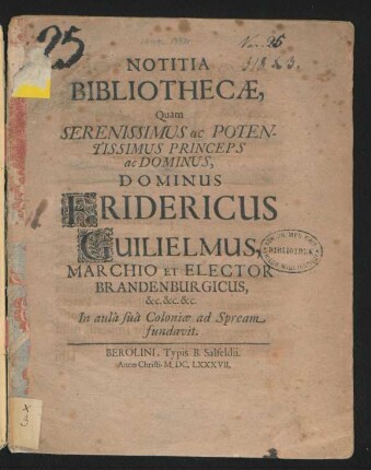 Notitia Bibliothecae : Quam Serenissimus ac Potentissimus Princeps ac Dominus, Dominus Fridericus Guilielmus, Marchio Et Elector Brandenburgicus, &c. &c. &c. In aula sua Coloniae ad Spream fundavit