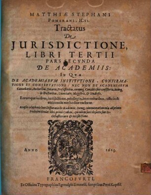 Tractatus De Iurisdictione, Qualemque Habeant Omnes Iudices, Tam Seculares, Quam Ecclesiastici In Imperio Romano : In Tres Libros Divisus: Quorum I. est de Iurisdictione eiusq[ue] speciebus: nec non de Foro competenti, cum Synopsi eiusdem. II. De Iurisdictione & iuribus Imperatoris, Regis Rom. Camerae Imperialis ... III. De Pontificis Rom. Cardinalium, Episcoporum, aliorumq[ue] iudicum Ecclesiasticorum iurisdictione & iuribus ..., 3,2. De Academiis : In Qua De Academiarum Institutione ... Nec Non De Academiarum Cancellariis, Rectoribus, Decanis, Professoribus ... Studiosis, Eorumque iuribus ... methodice tractatur