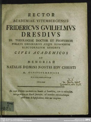 Rector Academiae Vitembergensis Fridericus Guilielmus Dresdius Ss. Theologiae Doctor Et Professor Publicus Ordinarius Atque Alumnorum Electoralium Ephorus Cives Academicos Ad Memoriam Natalis Domini Nostri Jesu Christi A. MDCCLXXXIIII Pie Celebrandam Invitat : De vera potestate vocabulorum dikaiun et dikaiusthai, cum in universum, tum praecipue ex Paulli sententia, ad tuendam expoliendamque doctrinam de Iustificatione, inter nos receptam