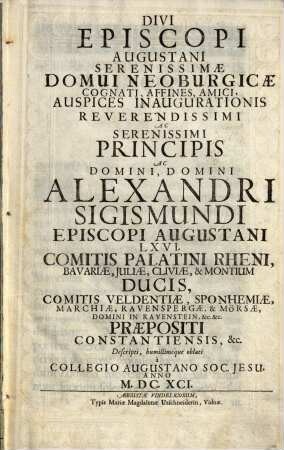 Divi Episcopi Augustani Serenissimae Domui Neoburgicae Cognati, Affines, Amici, Auspices Inaugurationis Reverendissimi Ac Serenissimi Principis Ac Domini, Domini Alexandri Sigismundi Episcopi Augustani ... Praepositi Constantiensis, &c.