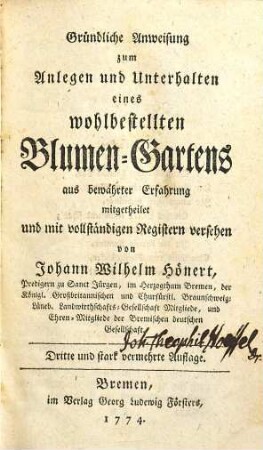 Johann Wilhelm Hönerts, Predigers zu Sanct Jürgen, im Herzogthum Bremen, der Königl. Großbritannischen und Churfürstl. Braunschweig-Lüneb. Landwirthschafts-Gesellschaft Mitgliede, und Ehren-Mitgliede der Bremischen deutschen Gesellschaft gründliche Anweisung zum Anlegen und Unterhalten eines wohlbestellten Blumen-Gartens, [1]. [Hauptband]