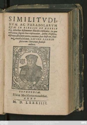 SIMILITVDI=||NVM AC PARABOLARVM || QVAE IN BIBLIIS EX HERBIS || at#[que] Arboribus desumuntur dilucida explicatio: In qua || narratione singula loca explanantur, quibus Prophetae,|| obseruata stirpium natura, conciones suas illustrant, diui-||na#́[que] oracula fulciunt. LEVINO LEMNIO || sacrarum Literarum studioso || auctore.||