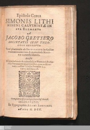 Epistola Græca Simonis Lithi Miseni Calvinistæ In Sva Elementa : Cum pharmacis ob Iesvitarvm in Gallias reuocationem irato & meticuloso Miseno curando idoneis. Acceßit Admonitio breuis de miraculosis in Venerabili Eucharistiæ Sacramento apparitionibus, quas malè tornatis versibus insulsus Poetaster Lithvs insectatus est