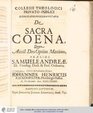 Collegii Theologici Privato-Publici Exercitatio ; Exercitatio vigesima octava : De Sacre Coena / [Exercitatio] Quam Aux: Deo Optim. Maxim. Praeside Samuele Andreæ... publice defendendam suscipiet Johannes Henricus Rückersfelder, Hombergâ-Hassus, D. VI. Decembr. Ann. MDCLXXXIV.