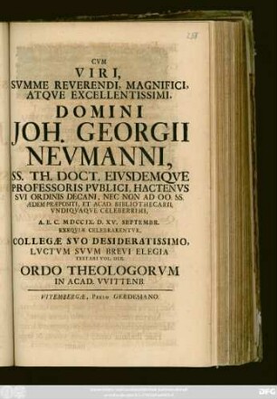 Cvm Viri, Svmme Reverendi, Magnifici, Atqve Excellentissimi, Domini Joh. Georgii Nevmanni, Ss. Th. Doct. Eivsdemqve Professoris Pvblici, Hactenvs Svi Ordinis Decani, Nec Non Ad Oo. Ss. Ædem Præpositi, Et Acad. Bibliothecarii, Vndiqvaqve Celeberrimi, A. E. C. MDCCIX. D. XV. Septembr. Exeqviæ Celebrarentvr, Collegæ Svo Desideratissimo, Lvctvm Svvm Brevi Elegia Testari Vol. Deb. Ordo Theologorvm In Acad. Vvittenb.