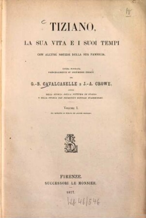 Tiziano, la sua vita e i suoi tempi : Con alcune notizie della sua famiglia. Opera fondata principalmente su documenti inediti per G.-B. Cavalcaselle e J.-A. Crowe. 1