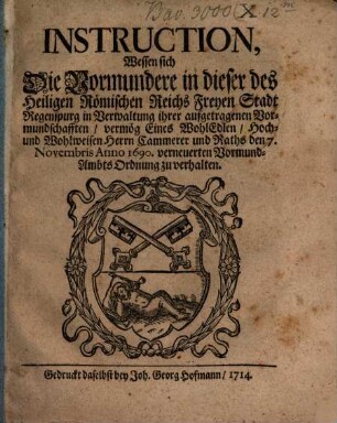 Instruction, Wessen sich Die Vormundere in dieser des Heiligen Römischen Reichs Freyen Stadt Regenspurg in Verwaltung ihrer aufgetragenen Vormundschafften vermög Eines WohlEdlen, Hoch- und Wohlweisen Herrn Cammerer und Raths den 7. Novembris Anno 1690. verneuerten Vormund-Ambts Ordnung zu verhalten