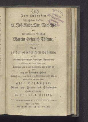 Zum Andenken des verstorbenen Professors M. Joh. Andr. Chr. Michelsen und des verstorbenen Prorektors Martin Heinrich Thieme : Womit zu der öffentlichen Prüfung welche auf dem Berlinisch-Kölnischen Gymnasium Mittwoch den 11ten April 1798 ... und auf der Kölnischen Schule Freitags den 13ten April 1798 ... veranstaltet werden soll, alle Beschützer, Gönner und Freunde des Schulwesens ehrerbietigst einladet D. Friedrich Gedike