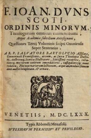 F. Ioan. Dvns Scoti, Ordinis Minorvm, Theologorum omnium eminentissimi, Atque Academiae subtilium Antesignani, Quaestiones Quatuor Voluminum scripti Oxoniensis Super Sententias. 3