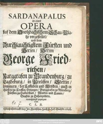 Sardanapalus in einer Opera Auf dem Onolzbachischem Schau-Platze vorgestellet/ und dem ... Herren George Friedrichen/ Marggrafens zu Brandenburg ... unterthänigst zugeeignet