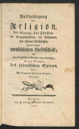 Vertheidigung der Religion, der Könige, der Fürsten, der Staatsministers, der Gesandten, des schönen Geschlechts, und der ganzen menschlichen Gesellschaft : aus den französischen Briefen eines Teutschen, an den Verfasser des chinesischen Spions, ihrer Merkwürdigkeiten wegen, übersetzt