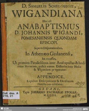 D. Samuelis Schelguigii, Wigandiana, Hoc Est Anabaptismus D. Johannis Wigandi, Pomesaniensis Quondam Episcopi, Septem Disputationibus : In Athenaeo Gedanensi, Ita excussus, Ut primum Parallelismus inter Anabaptistas & hodiernos Novatores ... proponatur; cum Appendice, Lepidam Descriptionem & Divisionem Pietistarum exhibente