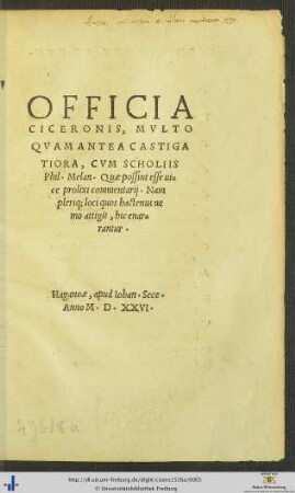 OFFICIA CICERONIS, MVLTO QVAM ANTEA CASTIGATIORA, CVM SCHOLIIS Phil. Melan. Quae possint esse uice prolixi commentarij. Nam plerique loci quos hactenus nemo attigit, hic enarrantur