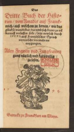 Das || Dritte Buch der Histo=||rien/ vom Amadis auß Franck=||reich/ auß welchem zů lernen/ wie das || glück so wanckelbar/ darumb sich keiner zu vil || darauff verlassen solle/ jetzt newlich durch || I.VV.V.L.auß Frantzösischer Sprach || verteutscht/ vormals nie || außgangen.|| ... ||