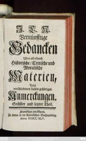 Theil 6: J. C. N. Vernünfftige Gedancken Uber allerhand Historische, Critische und Moralische Materien : Nebst verschiedenen dahin gehörigen Anmerckungen