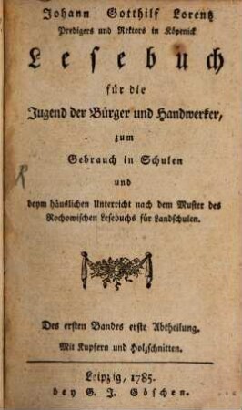 Johann Gotthilf Lorentz Predigers und Rektors in Köpenick Lesebuch für die Jugend der Bürger und Handwerker, zum Gebrauch in Schulen und beym häuslichen Unterricht nach dem Muster des Rochowischen Lesebuchs für Landschulen, 1,1 : Mit Kupfern und Holzschnitten