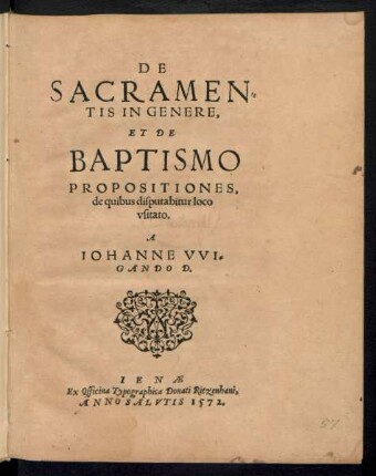 DE || SACRAMEN=||TIS IN GENERE,|| ET DE || BAPTISMO || PROPOSITIONES,|| de quibus disputabitur loco || vsitato.|| A || IOHANNE VVI=||GANDO D.||