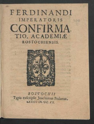 Ferdinandi Imperatoris Confirmatio, Academiae Rostochiensis : [Datum in Civitate nostra Vienna, die decima octava mensis Augusti Anno Domini millesimo, quingentesimo, Sexagesimo Regnorum nostrorum, Romani tricesimo, aliorum vero tricesimo quarto]