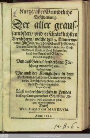 Kurtze/ aber Grundtliche Beschreibung Der aller graussambsten/ und erschräcklichsten Verrätherey/ welche den 5. Wintermonats/ Im Jahr/ nach der Geburt Christi/ 1605. Von den Römisch-Catholischen/ wider den Großmächtigen König in Groß Britannien, durch den Gewalt deß Büchsenpulvers angestellet ...