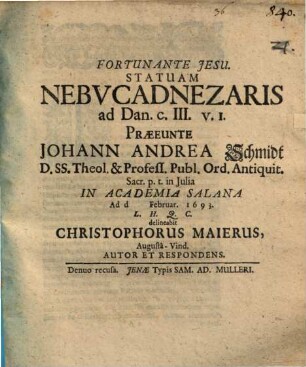 Statuam Nebucadnezaris ad Dan. c. III. v. 1. Praeeunte Johann Andrea Schmidt D. SS. Theol. & Profess. Publ. Ord. Antiquit. Sacr. p.t. in Iulia In Academia Salana Ad d. [...] Februar. 1693. L.H.Q.C. delineabit Christophorus Maierus, AugustaVind. Autor Et Respondens