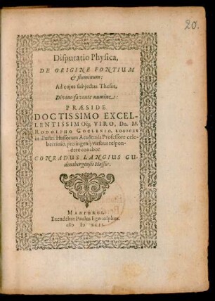 Disputatio Physica,|| DE ORIGINE FONTIUM || et fluminum:|| Ad cujus subjectas Theses,|| Divino favente numine:|| PRAESIDE || DOCTISSIMO EXCEL-||LENTISSIMOq́; VIRO, Dn. M.|| RODOLPHO GOCLENIO, LOGICES || in illustri Hassorum Academia Professore cele-||berrimo, pro ingenij viribus respon-||dere conabor || CONRADUS LANGIUS GU-||densbergensis Hassus.||